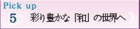 Pick up 5彩り豊かな「和」の世界へ